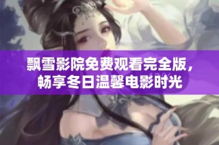飘雪影院免费观看完全版，畅享冬日温馨电影时光
