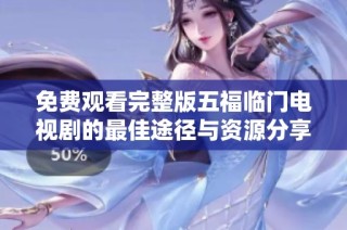 免费观看完整版五福临门电视剧的最佳途径与资源分享