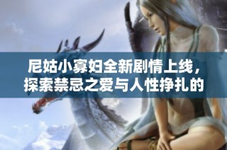 尼姑小寡妇全新剧情上线，探索禁忌之爱与人性挣扎的精彩故事