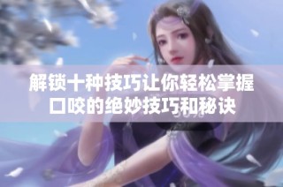 解锁十种技巧让你轻松掌握口咬的绝妙技巧和秘诀