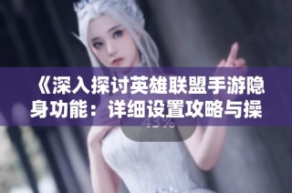《深入探讨英雄联盟手游隐身功能：详细设置攻略与操作指南》
