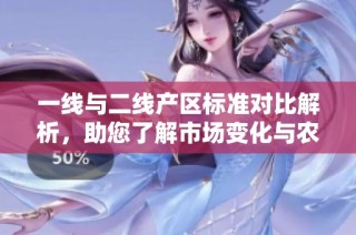 一线与二线产区标准对比解析，助您了解市场变化与农业发展趋势
