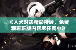《人犬对决精彩持续，免费观看正版内容尽在其中》
