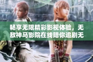 畅享无限精彩影视体验，无敌神马影院在线陪你追剧无阻碍
