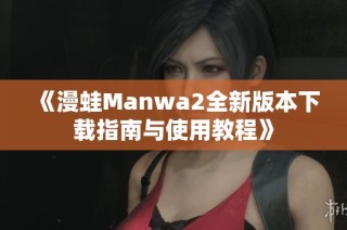 《漫蛙Manwa2全新版本下载指南与使用教程》