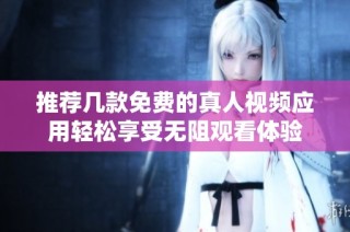 推荐几款免费的真人视频应用轻松享受无阻观看体验