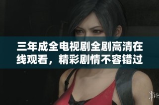 三年成全电视剧全剧高清在线观看，精彩剧情不容错过！
