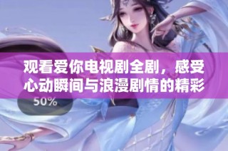 观看爱你电视剧全剧，感受心动瞬间与浪漫剧情的精彩表现