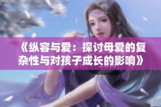 《纵容与爱：探讨母爱的复杂性与对孩子成长的影响》