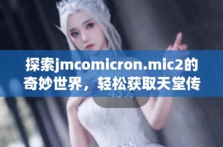 探索jmcomicron.mic2的奇妙世界，轻松获取天堂传送与下载方式