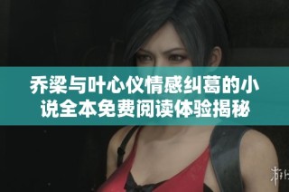 乔梁与叶心仪情感纠葛的小说全本免费阅读体验揭秘