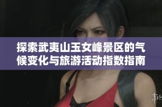 探索武夷山玉女峰景区的气候变化与旅游活动指数指南