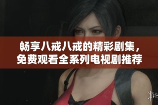 畅享八戒八戒的精彩剧集，免费观看全系列电视剧推荐宝典