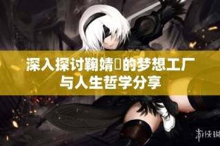 深入探讨鞠婧祎的梦想工厂与人生哲学分享