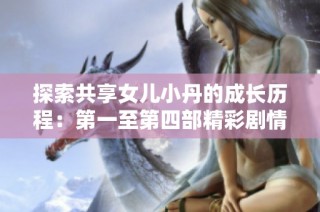 探索共享女儿小丹的成长历程：第一至第四部精彩剧情简介解析