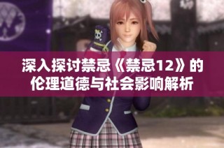 深入探讨禁忌《禁忌12》的伦理道德与社会影响解析