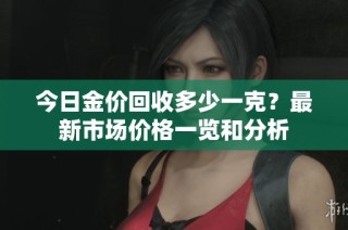 今日金价回收多少一克？最新市场价格一览和分析