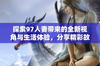 探索97人妻带来的全新视角与生活体验，分享精彩故事与感悟