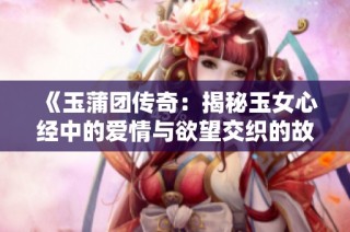 《玉蒲团传奇：揭秘玉女心经中的爱情与欲望交织的故事》