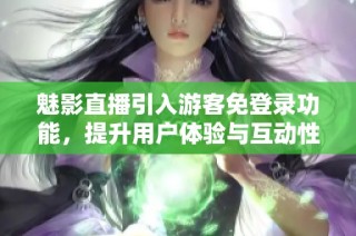 魅影直播引入游客免登录功能，提升用户体验与互动性
