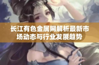 长江有色金属网解析最新市场动态与行业发展趋势
