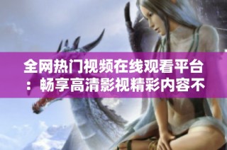 全网热门视频在线观看平台：畅享高清影视精彩内容不容错过