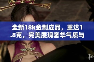 全新18k金制成品，重达1.8克，完美展现奢华气质与精致工艺