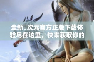 全新囧次元官方正版下载体验尽在这里，快来获取你的专属内容！