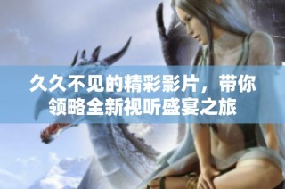 久久不见的精彩影片，带你领略全新视听盛宴之旅