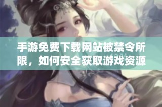 手游免费下载网站被禁令所限，如何安全获取游戏资源