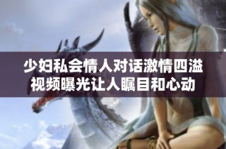 少妇私会情人对话激情四溢视频曝光让人瞩目和心动