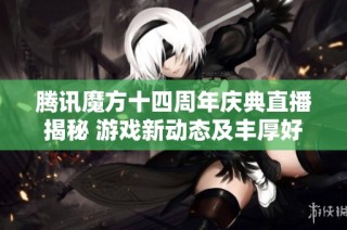 腾讯魔方十四周年庆典直播揭秘 游戏新动态及丰厚好礼等你参与