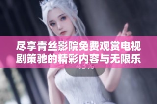 尽享青丝影院免费观赏电视剧策驰的精彩内容与无限乐趣