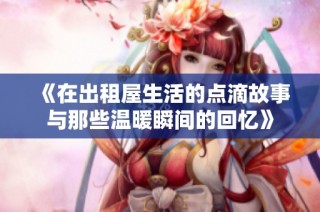 《在出租屋生活的点滴故事与那些温暖瞬间的回忆》
