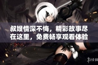 叔嫂情深不悔，精彩故事尽在这里，免费畅享观看体验