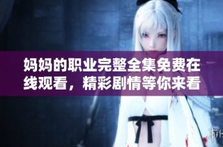 妈妈的职业完整全集免费在线观看，精彩剧情等你来看！