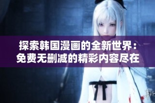 探索韩国漫画的全新世界：免费无删减的精彩内容尽在其中