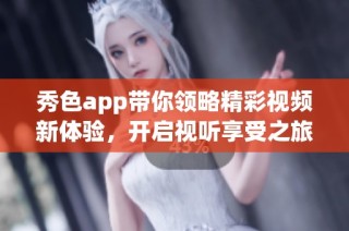 秀色app带你领略精彩视频新体验，开启视听享受之旅