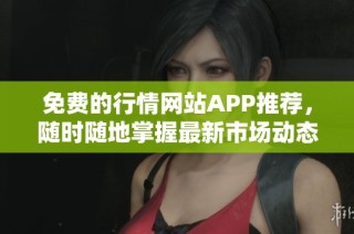 免费的行情网站APP推荐，随时随地掌握最新市场动态和资讯