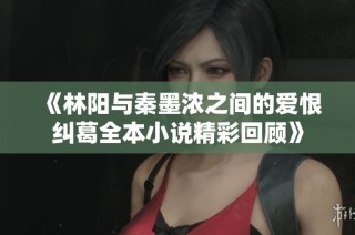 《林阳与秦墨浓之间的爱恨纠葛全本小说精彩回顾》