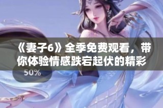 《妻子6》全季免费观看，带你体验情感跌宕起伏的精彩剧情