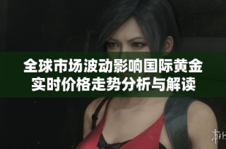 全球市场波动影响国际黄金实时价格走势分析与解读