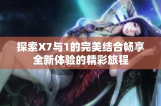 探索X7与1的完美结合畅享全新体验的精彩旅程