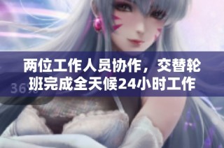 两位工作人员协作，交替轮班完成全天候24小时工作任务