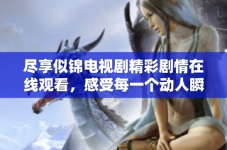 尽享似锦电视剧精彩剧情在线观看，感受每一个动人瞬间