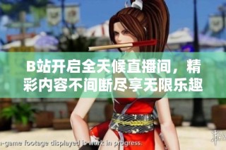 B站开启全天候直播间，精彩内容不间断尽享无限乐趣！