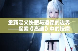 重新定义快感与道德的边界——探索《高潮》中的按摩伦理问题