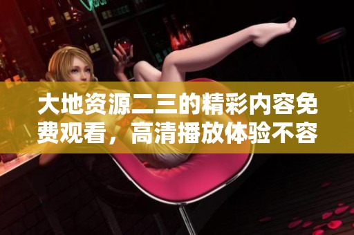大地资源二三的精彩内容免费观看，高清播放体验不容错过