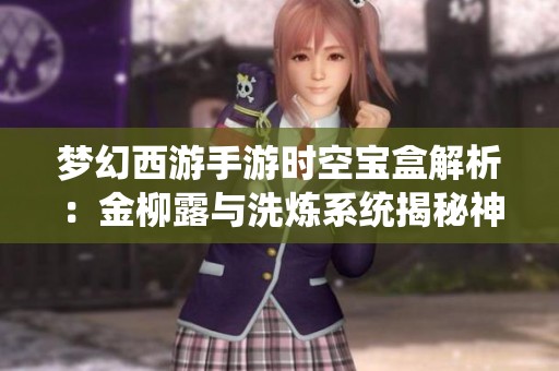 梦幻西游手游时空宝盒解析：金柳露与洗炼系统揭秘神秘液体用途