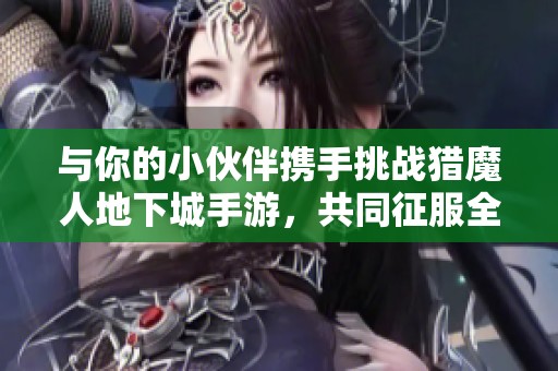 与你的小伙伴携手挑战猎魔人地下城手游，共同征服全世界的冒险之旅